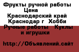 Фрукты ручной работы › Цена ­ 150 - Краснодарский край, Краснодар г. Хобби. Ручные работы » Куклы и игрушки   